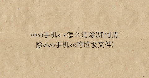 “vivo手机ks怎么清除(如何清除vivo手机ks的垃圾文件)